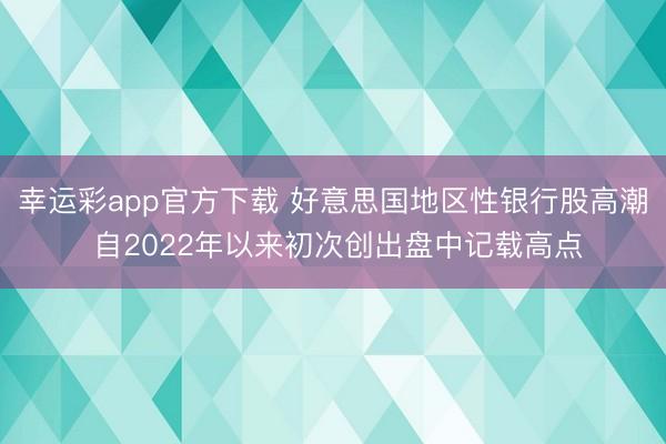 幸运彩app官方下载 好意思国地区性银行股高潮 自2022年以来初次创出盘中记载高点