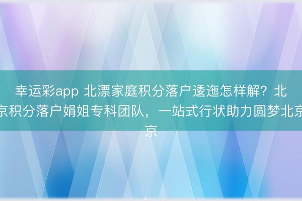 幸运彩app 北漂家庭积分落户逶迤怎样解？北京积分落户娟姐专科团队，一站式行状助力圆梦北京