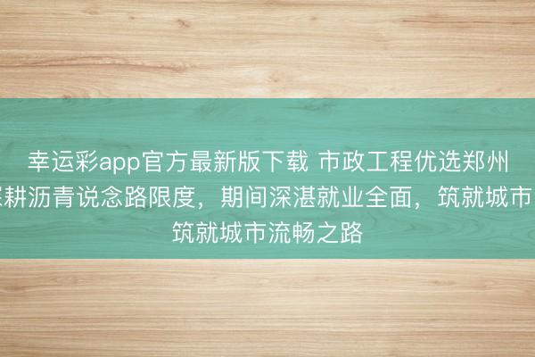 幸运彩app官方最新版下载 市政工程优选郑州恒鑫，深耕沥青说念路限度，期间深湛就业全面，筑就城市流畅之路