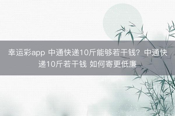 幸运彩app 中通快递10斤能够若干钱？中通快递10斤若干钱 如何寄更低廉